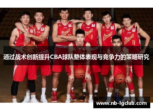 通过战术创新提升CBA球队整体表现与竞争力的策略研究 通过战术创新提升CBA球队整体表现与竞争力的策略研究