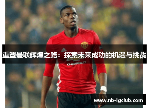 重塑曼联辉煌之路:探索未来成功的机遇与挑战 重塑曼联辉煌之路:探索未来成功的机遇与挑战