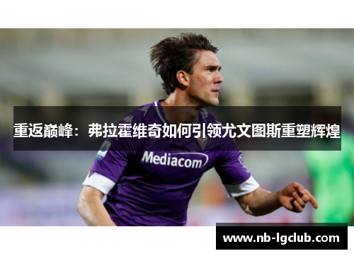 重返巅峰:弗拉霍维奇如何引领尤文图斯重塑辉煌 重返巅峰:弗拉霍维奇如何引领尤文图斯重塑辉煌