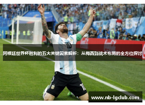阿根廷世界杯胜利的五大关键因素解析:从梅西到战术布局的全方位探讨 阿根廷世界杯胜利的五大关键因素解析:从梅西到战术布局的全方位探讨