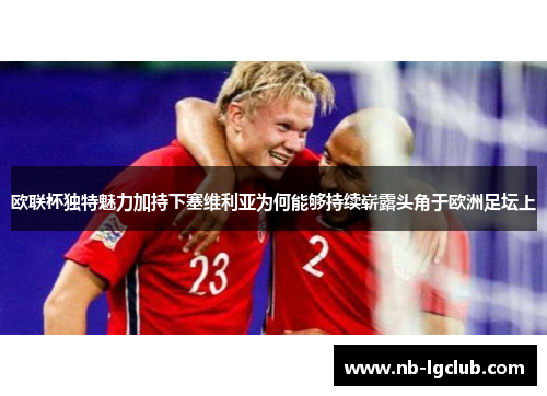 欧联杯独特魅力加持下塞维利亚为何能够持续崭露头角于欧洲足坛上 欧联杯独特魅力加持下塞维利亚为何能够持续崭露头角于欧洲足坛上