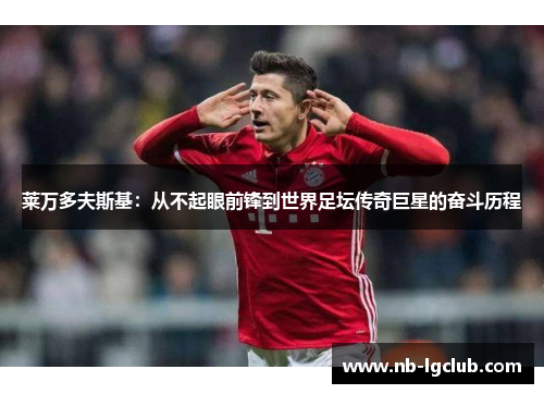 莱万多夫斯基：从不起眼前锋到世界足坛传奇巨星的奋斗历程