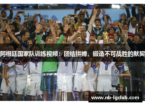 阿根廷国家队训练视频：团结拼搏，锻造不可战胜的默契