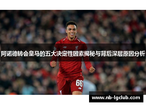 阿诺德转会皇马的五大决定性因素揭秘与背后深层原因分析