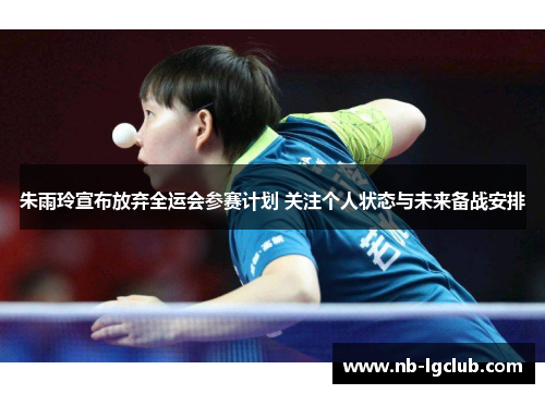 朱雨玲宣布放弃全运会参赛计划 关注个人状态与未来备战安排