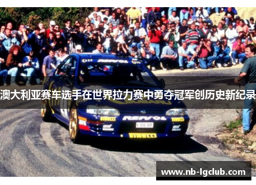 澳大利亚赛车选手在世界拉力赛中勇夺冠军创历史新纪录