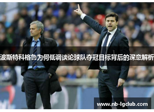 波斯特科格鲁为何低调谈论球队夺冠目标背后的深意解析